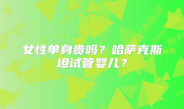 女性单身贵吗？哈萨克斯坦试管婴儿？