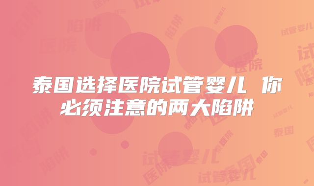泰国选择医院试管婴儿 你必须注意的两大陷阱