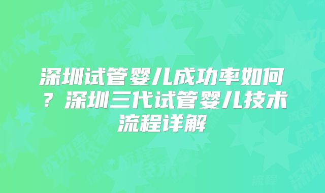 深圳试管婴儿成功率如何？深圳三代试管婴儿技术流程详解