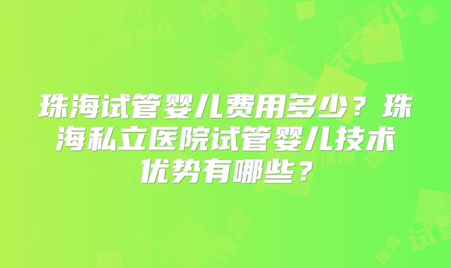 珠海试管婴儿费用多少?珠海私立医院试管婴儿技术优势有哪些?