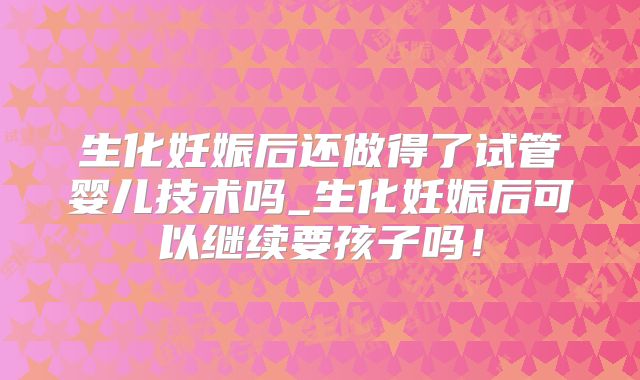 生化妊娠后还做得了试管婴儿技术吗_生化妊娠后可以继续要孩子吗！