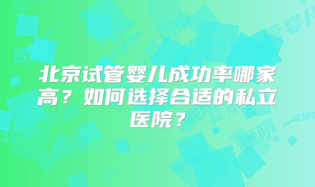 北京试管婴儿成功率哪家高？如何选择合适的私立医院？