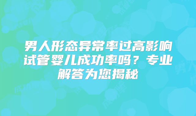 男人形态异常率过高影响试管婴儿成功率吗?专业解答为您揭秘