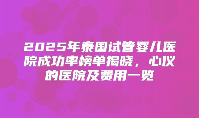2025年泰国试管婴儿医院成功率榜单揭晓，心仪的医院及费用一览