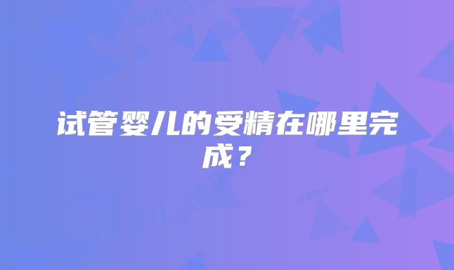试管婴儿的受精在哪里完成？