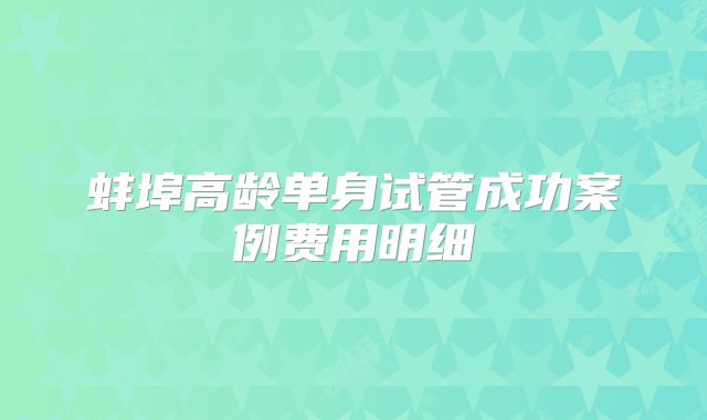 蚌埠高龄单身试管成功案例费用明细