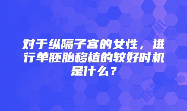 对于纵隔子宫的女性，进行单胚胎移植的较好时机是什么？