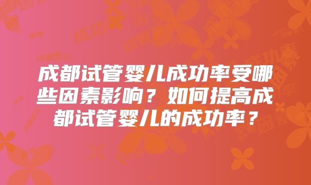 成都试管婴儿成功率受哪些因素影响?如何提高成都试管婴儿的成功率?