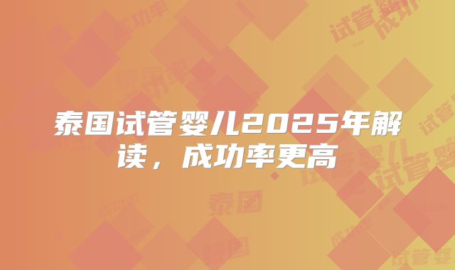 泰国试管婴儿2025年解读,成功率更高