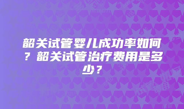 韶关试管婴儿成功率如何?韶关试管治疗费用是多少?