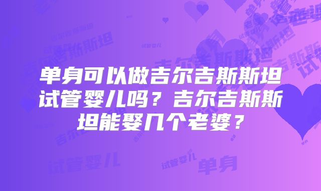 单身可以做吉尔吉斯斯坦试管婴儿吗?吉尔吉斯斯坦能娶几个老婆?