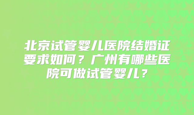 北京试管婴儿医院结婚证要求如何？广州有哪些医院可做试管婴儿？