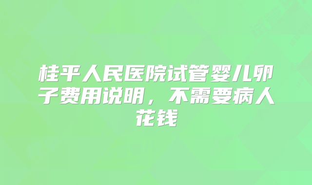 桂平人民医院试管婴儿卵子费用说明，不需要病人花钱