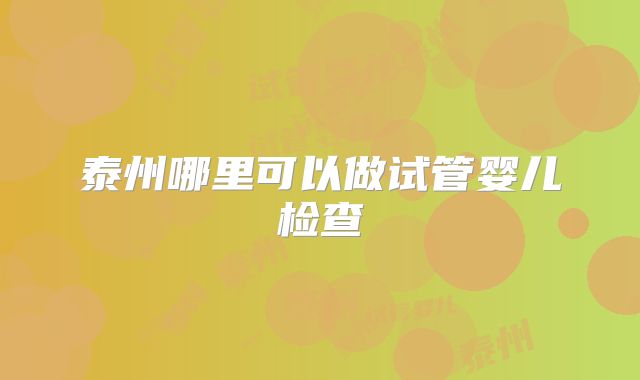 泰州哪里可以做试管婴儿检查