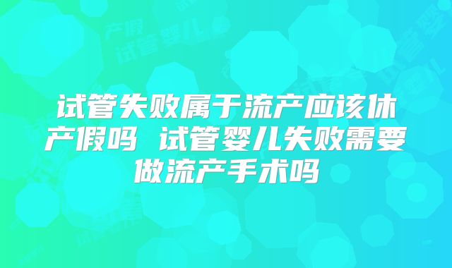 试管失败属于流产应该休产假吗 试管婴儿失败需要做流产手术吗