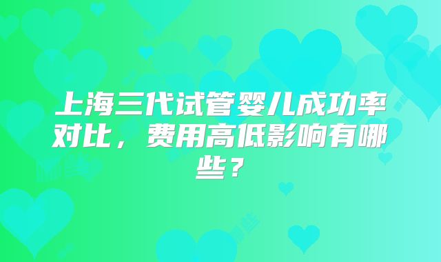 上海三代试管婴儿成功率对比,费用高低影响有哪些?