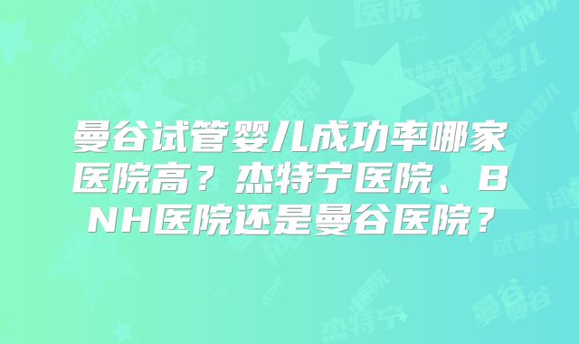 曼谷试管婴儿成功率哪家医院高？杰特宁医院、BNH医院还是曼谷医院？