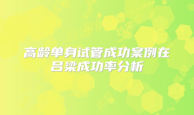 高龄单身试管成功案例在吕梁成功率分析