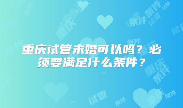 重庆试管未婚可以吗?必须要满足什么条件?