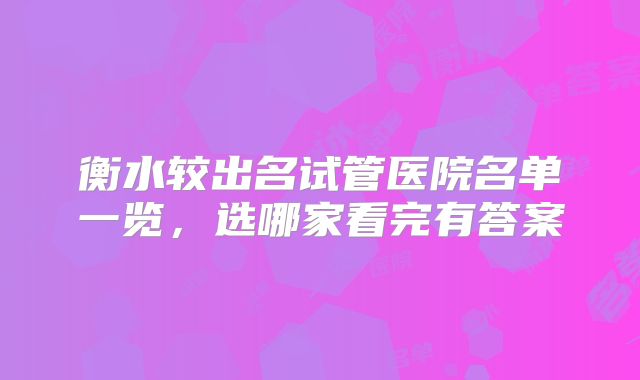 衡水较出名试管医院名单一览,选哪家看完有答案
