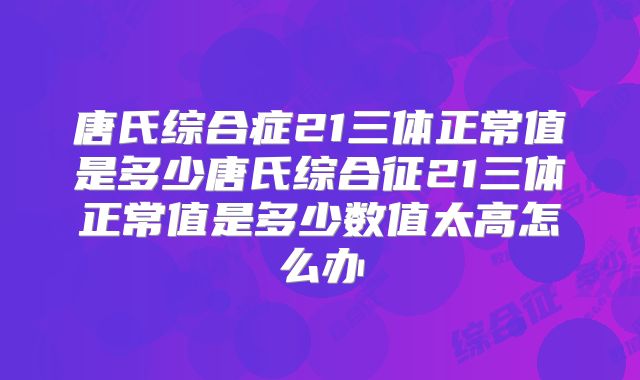 唐氏综合症21三体正常值是多少唐氏综合征21三体正常值是多少数值太高怎么办
