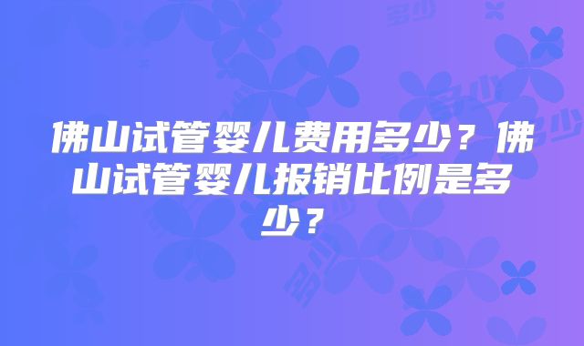 佛山试管婴儿费用多少？佛山试管婴儿报销比例是多少？