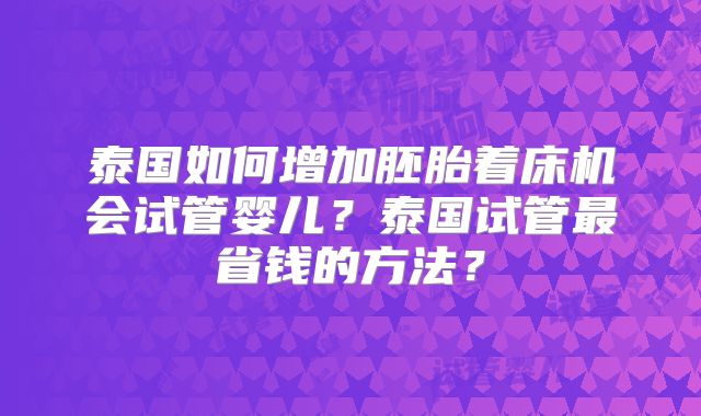 泰国如何增加胚胎着床机会试管婴儿?泰国试管最省钱的方法?