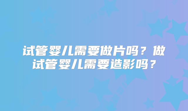 试管婴儿需要做片吗?做试管婴儿需要造影吗?