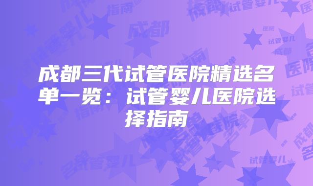 成都三代试管医院精选名单一览：试管婴儿医院选择指南