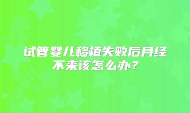 试管婴儿移植失败后月经不来该怎么办?