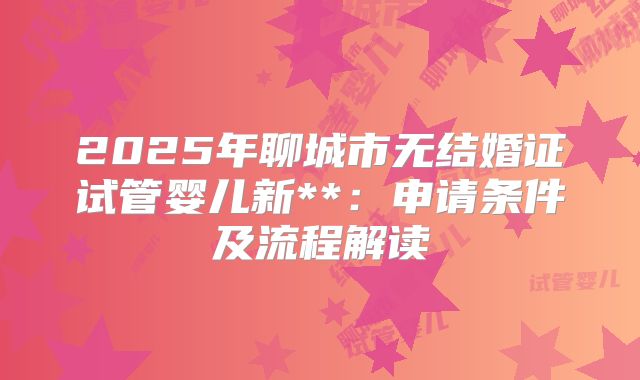 2025年聊城市无结婚证试管婴儿新**:申请条件及流程解读