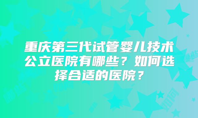 重庆第三代试管婴儿技术公立医院有哪些?如何选择合适的医院?
