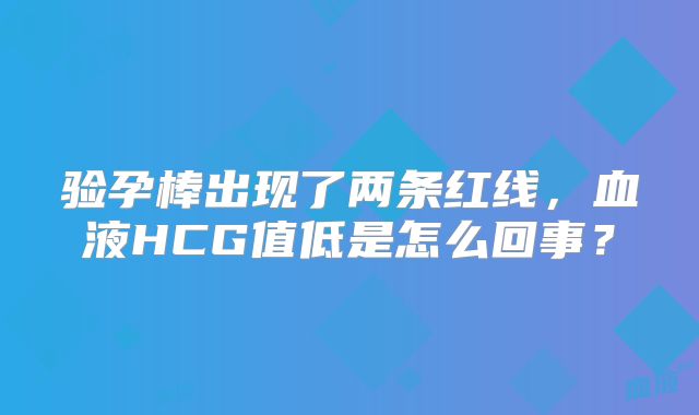 验孕棒出现了两条红线，血液HCG值低是怎么回事？