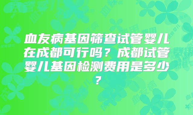 血友病基因筛查试管婴儿在成都可行吗？成都试管婴儿基因检测费用是多少？