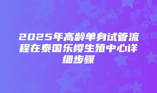2025年高龄单身试管流程在泰国乐樱生殖中心详细步骤