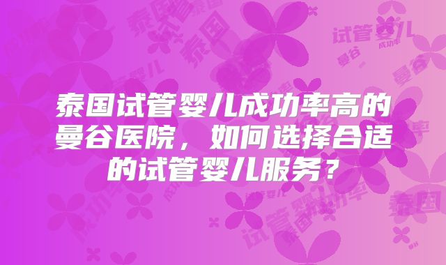泰国试管婴儿成功率高的曼谷医院,如何选择合适的试管婴儿服务?