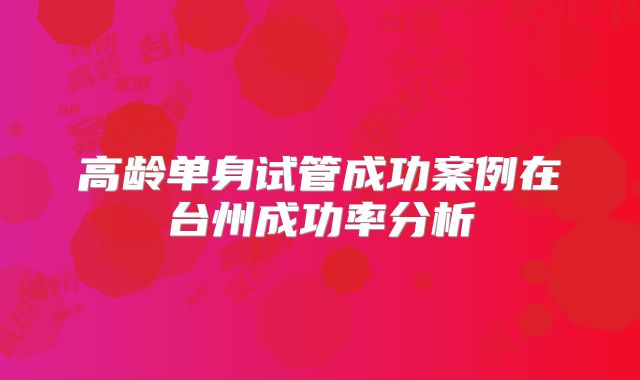 高龄单身试管成功案例在台州成功率分析