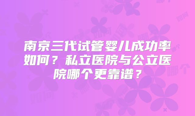 南京三代试管婴儿成功率如何?私立医院与公立医院哪个更靠谱?