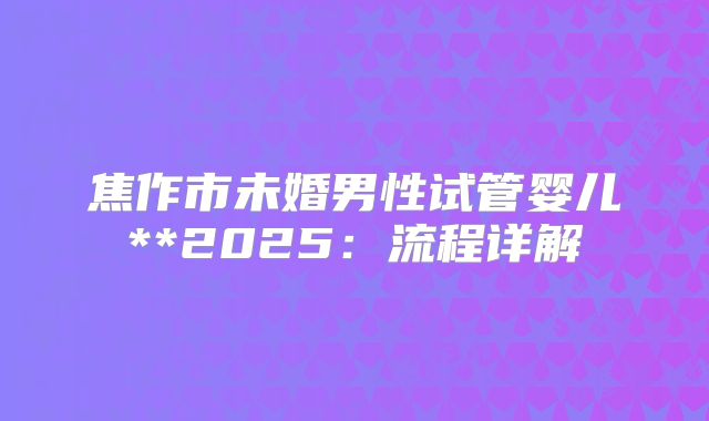 焦作市未婚男性试管婴儿**2025：流程详解