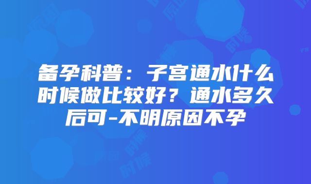 备孕科普:子宫通水什么时候做比较好?通水多久后可-不明原因不孕