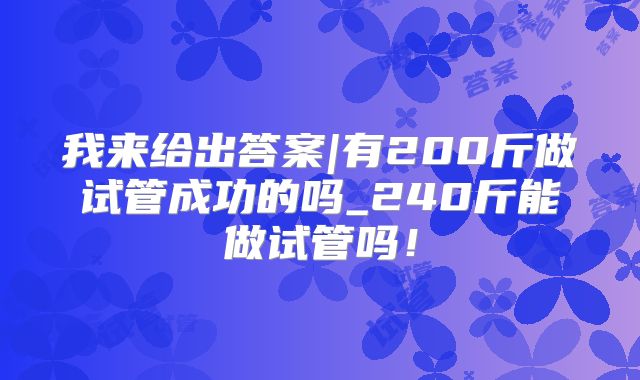 我来给出答案|有200斤做试管成功的吗_240斤能做试管吗!