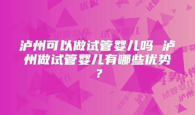 泸州可以做试管婴儿吗 泸州做试管婴儿有哪些优势？