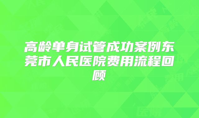 高龄单身试管成功案例东莞市人民医院费用流程回顾