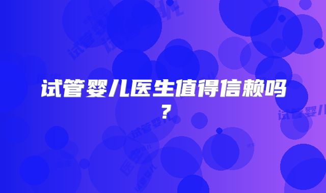 试管婴儿医生值得信赖吗？