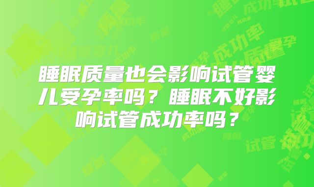 睡眠质量也会影响试管婴儿受孕率吗?睡眠不好影响试管成功率吗?