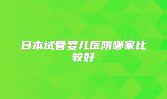 日本试管婴儿医院哪家比较好