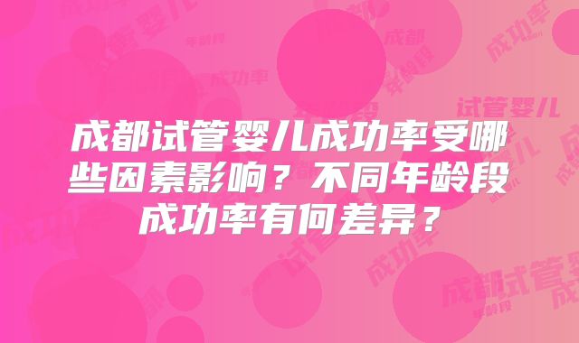 成都试管婴儿成功率受哪些因素影响?不同年龄段成功率有何差异?