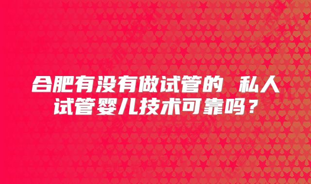 合肥有没有做试管的 私人试管婴儿技术可靠吗?