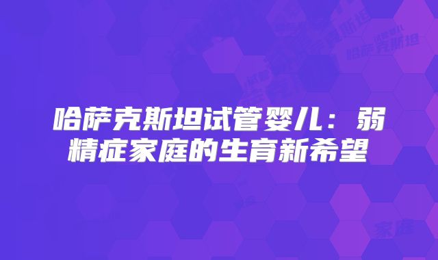 哈萨克斯坦试管婴儿：弱精症家庭的生育新希望