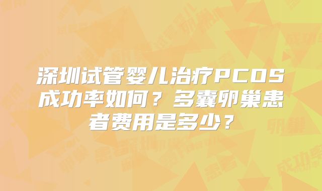 深圳试管婴儿治疗PCOS成功率如何？多囊卵巢患者费用是多少？